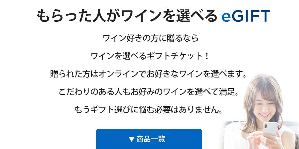 もらった人がワインを選べるeGIFT | ワイン好きの方に贈るなら、ワインを選べるギフトチケット！贈られた方はオンラインでお好きなワインを選び、チケットと交換できます。ワインにこだわりのある人も、好みのワインを選べるのでギフト選びに失敗しません！